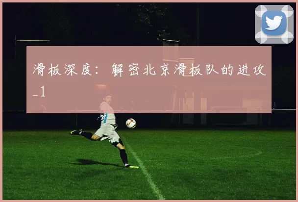 滑板深度：解密北京滑板队的进攻_1