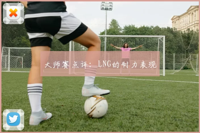 大师赛点评：LNG的耐力表现