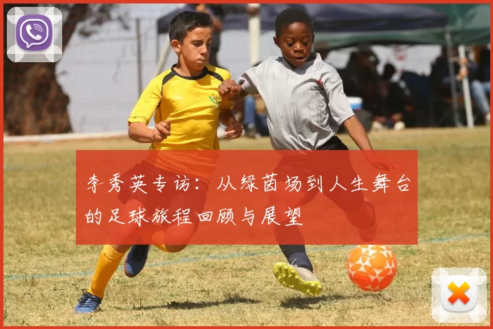 李秀英专访：从绿茵场到人生舞台的足球旅程回顾与展望