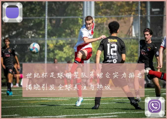 世纪杯足球明星队员综合实力排名揭晓引发全球关注与热议
