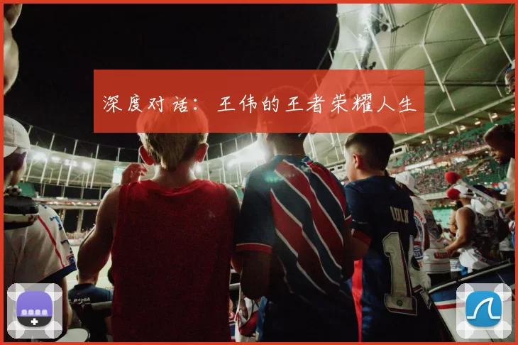 深度对话：王伟的王者荣耀人生