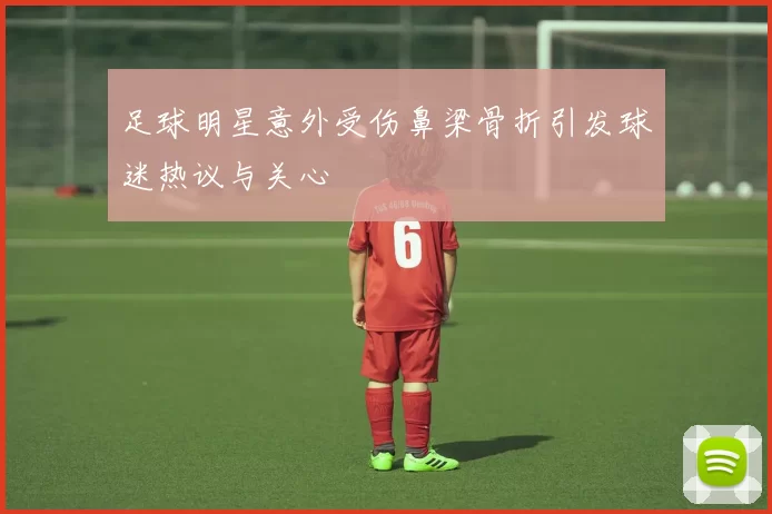 足球明星意外受伤鼻梁骨折引发球迷热议与关心