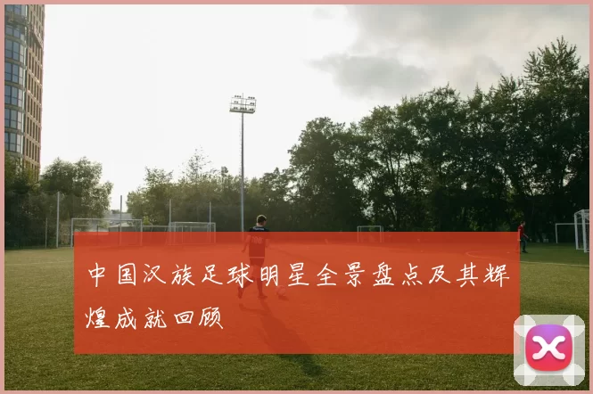 中国汉族足球明星全景盘点及其辉煌成就回顾