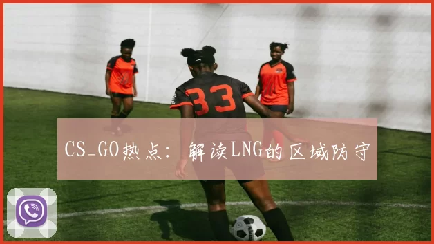 CS_GO热点：解读LNG的区域防守