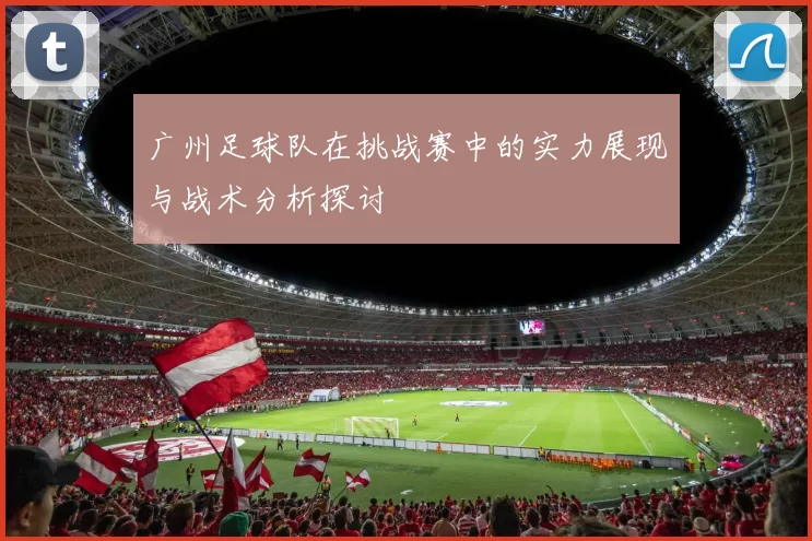 广州足球队在挑战赛中的实力展现与战术分析探讨