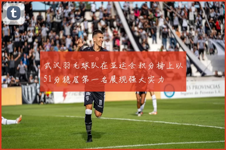 武汉羽毛球队在亚运会积分榜上以51分稳居第一名展现强大实力