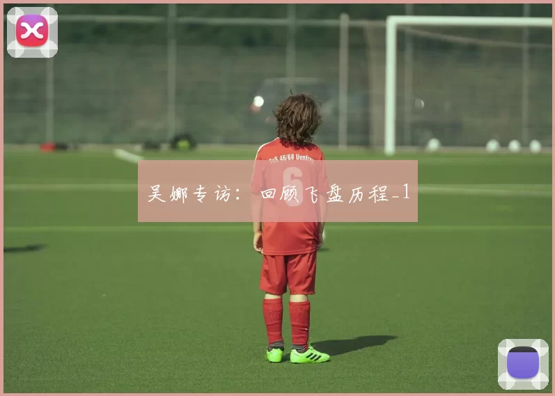 吴娜专访：回顾飞盘历程_1