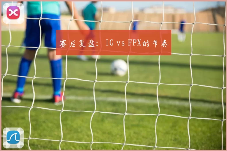 赛后复盘：IG vs FPX的节奏