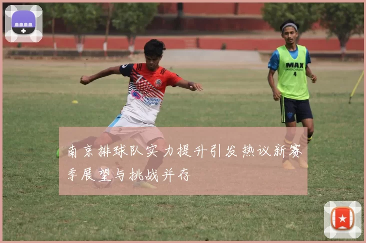 南京排球队实力提升引发热议新赛季展望与挑战并存