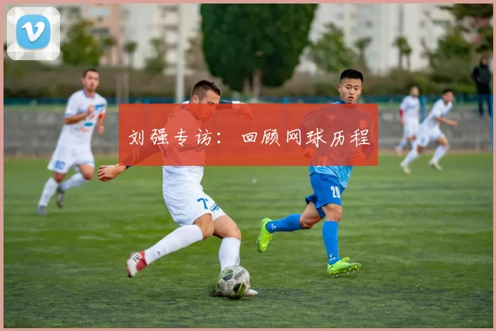 刘强专访：回顾网球历程