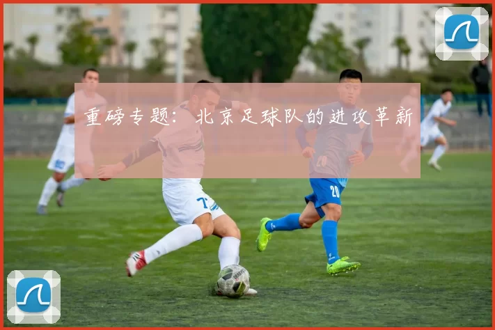重磅专题：北京足球队的进攻革新