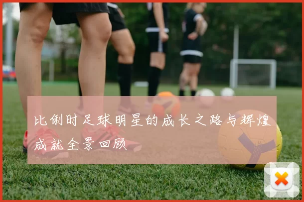 比俐时足球明星的成长之路与辉煌成就全景回顾