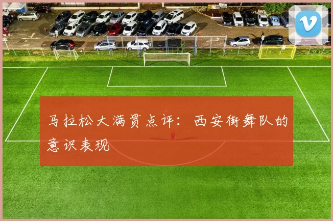 马拉松大满贯点评：西安街舞队的意识表现