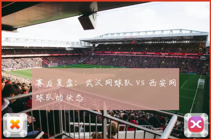 赛后复盘：武汉网球队 vs 西安网球队的状态