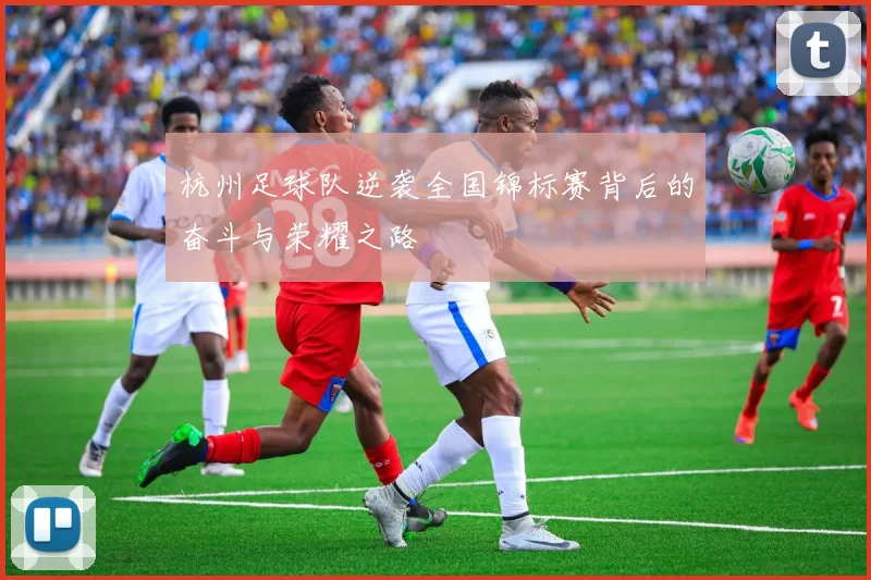 杭州足球队逆袭全国锦标赛背后的奋斗与荣耀之路